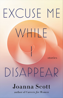 Excuse Me While I Disappear: Stories by Joanna Scott