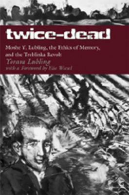 Twice-Dead: Moshe Y. Lubling, the Ethics of Memory, and the Treblinka Revolt by Yoram Lubling