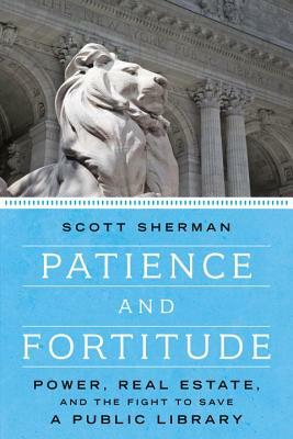 Patience and Fortitude: Power, Real Estate, and the Fight to Save a Public Library by Scott Sherman