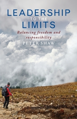 Leadership to the Limits: Freedom and Responsibility by Peter Shaw