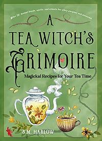 A Tea Witch's Grimoire: Magical recipes for your teatime by S.M. Harlow