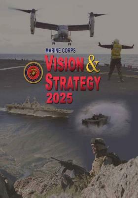 Marine Corps Vision & Strategy 2025 by Department Of the Navy, U. S. Marine Corps