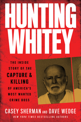 Hunting Whitey: The Inside Story of the Capture & Killing of America's Most Wanted Crime Boss by Casey Sherman, Dave Wedge