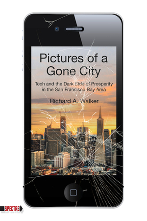 Pictures of a Gone City: Tech and the Dark Side of Prosperity in the San Francisco Bay Area by Richard A. Walker