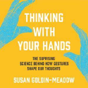 Thinking with Your Hands: The Surprising Science Behind How Gestures Shape Our Thoughts by Susan Goldin-Meadow