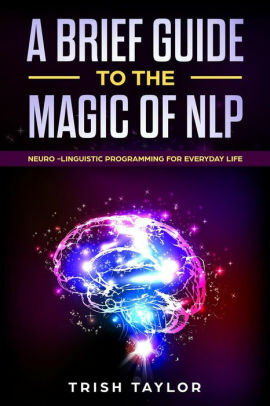 A Brief Guide to the Magic of NLP: Neuro-Linguistic Programming for Everyday Life by Trish Taylor