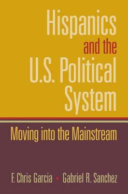 Hispanics and the U.S. Political System: Moving Into the Mainstream by Gabriel Sanchez, Chris Garcia