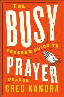 The Busy Person's Guide to Prayer by Deacon Greg Kandra