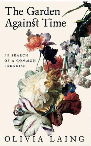 The Garden Against Time: In Search of a Common Paradise by Olivia Laing