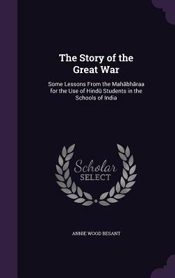 The Story of the Great War: Some Lessons from the Mah Bh Ra a for the Use of Hind Students in the Schools of India by Annie Wood Besant