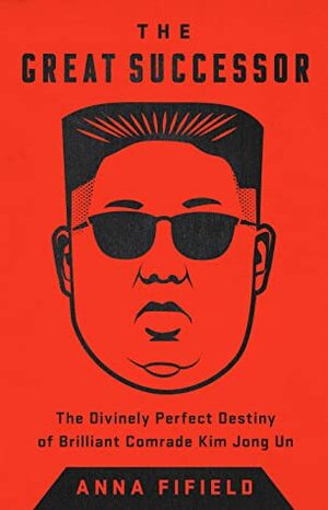 The Great Successor: The Divinely Perfect Destiny of Brilliant Comrade Kim Jong Un by Anna Fifield