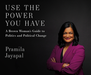 Use the Power You Have: A Brown Woman's Guide to Politics and Political Change by Pramila Jayapal