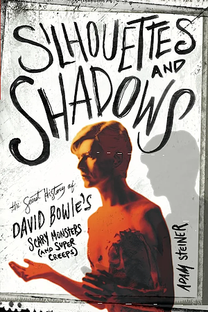 Silhouettes and Shadows: The Secret History of David Bowie's Scary Monsters (and Super Creeps) by Adam Steiner