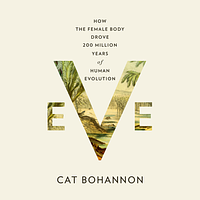 Eve: How the Female Body Drove 200 Million Years of Human Evolution by Cat Bohannon