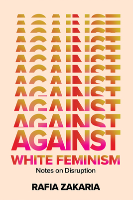 Against White Feminism: Notes on Disruption by Rafia Zakaria