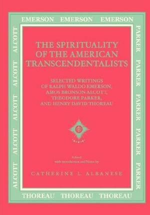 The Spirituality of American Transcendentalists: Selected Writings of Ralph Waldo Emerson, Amos Bronson Alcott, Theodore Parker, and Henry David Thoreau by Catherine L. Albanese