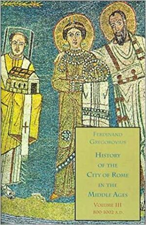 History of the City of Rome in the Middle Ages, Vol. 3, 800-1002 A.D. by Ferdinand Gregorovius