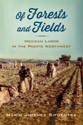 Of Forests and Fields: Mexican Labor in the Pacific Northwest by Mario Jimenez Sifuentez