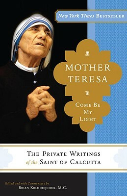 Mother Teresa: Come Be My Light: The Private Writings of the Saint of Calcutta by Mother Teresa, Brian Kolodiejchuk