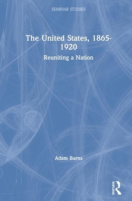 The United States, 1865-1920: Reuniting a Nation by Adam Burns