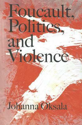 Foucault, Politics, and Violence by Johanna Oksala