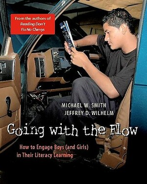 Going with the Flow: How to Engage Boys (and Girls) in Their Literacy Learning by Jeffrey D. Wilhelm, Michael Smith