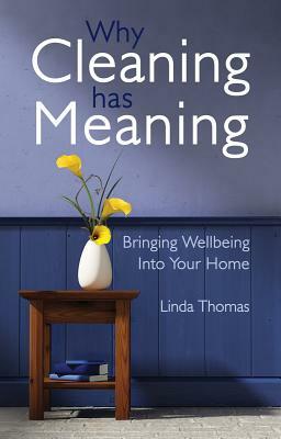 Why Cleaning Has Meaning: Bringing Wellbeing Into Your Home by Linda Thomas