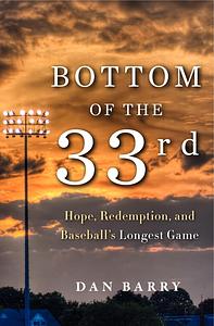 Bottom of the 33rd: Hope and Redemption in Baseball's Longest Game by Dan Barry, Dan Barry