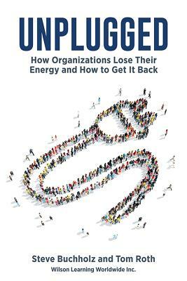 Unplugged: How Organizations Lose Their Energy and How to Get It Back by Steve Bucholz, Tom Roth