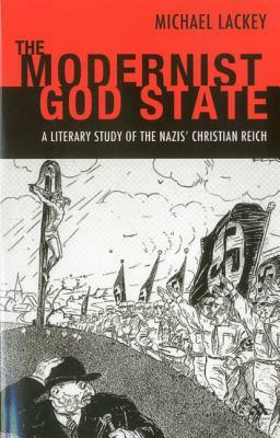 The Modernist God State: A Literary Study of the Nazis' Christian Reich by Michael Lackey