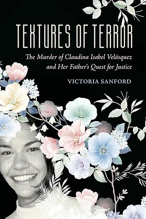 Textures of Terror: The Murder of Claudina Isabel Velasquez and Her Father's Quest for Justice by Victoria Sanford