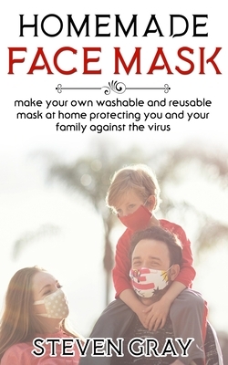 Homemade Face Mask: Make Your Own Washable And Reusable Mask At Home Protecting You And Your Family Against The Virus by Steven Gray