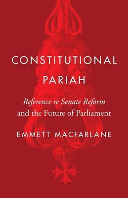 Constitutional Pariah: Reference re Senate Reform and the Future of Parliament by Emmett Macfarlane