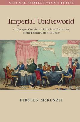 Imperial Underworld: An Escaped Convict and the Transformation of the British Colonial Order by Kirsten McKenzie