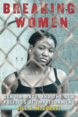 Breaking Women: Gender, Race, and the New Politics of Imprisonment by Jill A. McCorkel