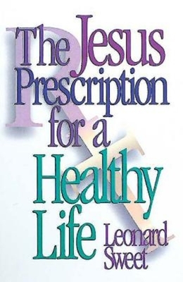 The Jesus Prescription for a Healthy Life by Leonard Sweet