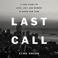 Last Call: A True Story of Love, Lust, and Murder in Queer New York by Elon Green