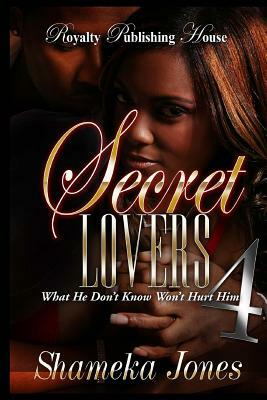 Secret Lovers 4: What He Don't Know Won't Hurt Him by Shameka Jones