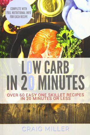 Low Carb: In 20 Minutes - Over 60 Easy One Skillet Recipes in 20 Minutes or Less by Craig Miller