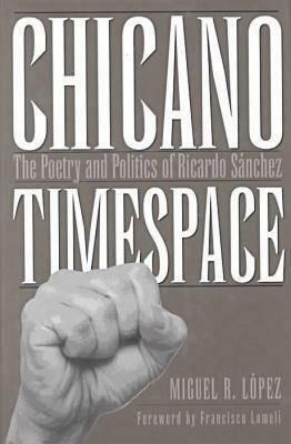 Chicano Timespace: The Poetry and Politics of Ricardo Sánchez by Miguel R. López, Francisco A. Lomelí