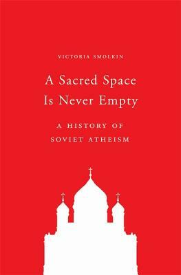 A Sacred Space Is Never Empty: A History of Soviet Atheism by Victoria Smolkin