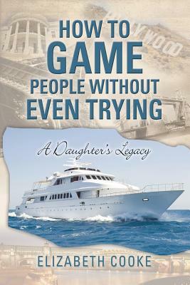How to Game People Without Even Trying: A Daughter's Legacy by Elizabeth Cooke