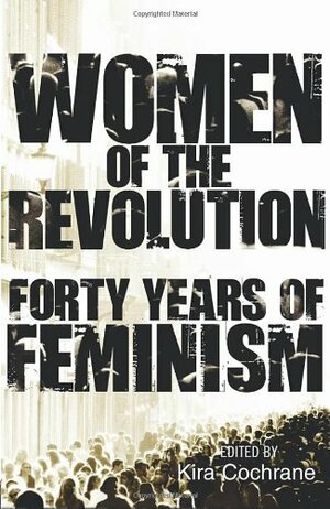 Women of the Revolution: Forty Years of Feminism by Kira Cochrane