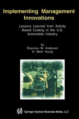Implementing Management Innovations: Lessons Learned from Activity Based Costing in the U.S. Automobile Industry by S. Mark Young, Shannon W. Anderson