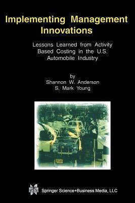 Implementing Management Innovations: Lessons Learned from Activity Based Costing in the U.S. Automobile Industry by Shannon W. Anderson, S. Mark Young