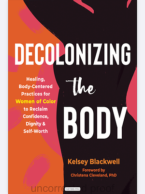 Decolonizing the Body: Healing, Body-Centered Practices for Women of Color to Reclaim Confidence, Dignity, and Self-Worth by Kelsey Blackwell, Christena Cleveland
