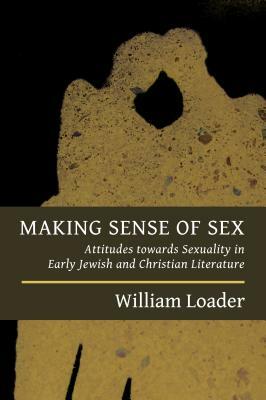 Making Sense of Sex: Attitudes Towards Sexuality in Early Jewish and Christian Literature by William Loader