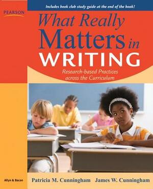 What Really Matters in Writing: Research-Based Practices Across the Curriculum by James Cunningham, Patricia Cunningham