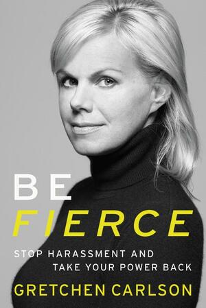 Be Fierce: Stop Harassment and Take Your Power Back by Gretchen Carlson