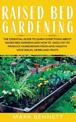 Raised Bed Gardening: The Essential Guide to Learn Everything about Raised Bed Gardens and how to Easily DIY to produce Homegrown Fresh and by Mark Bennett